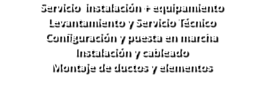 Servicio instalación + equipamiento Levantamiento y Servicio Técnico Configuración y puesta en marcha Instalación y cableado Montaje de ductos y elementos 